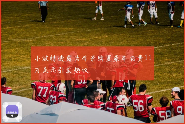 小波特透露为母亲购置豪车花费11万美元引发热议